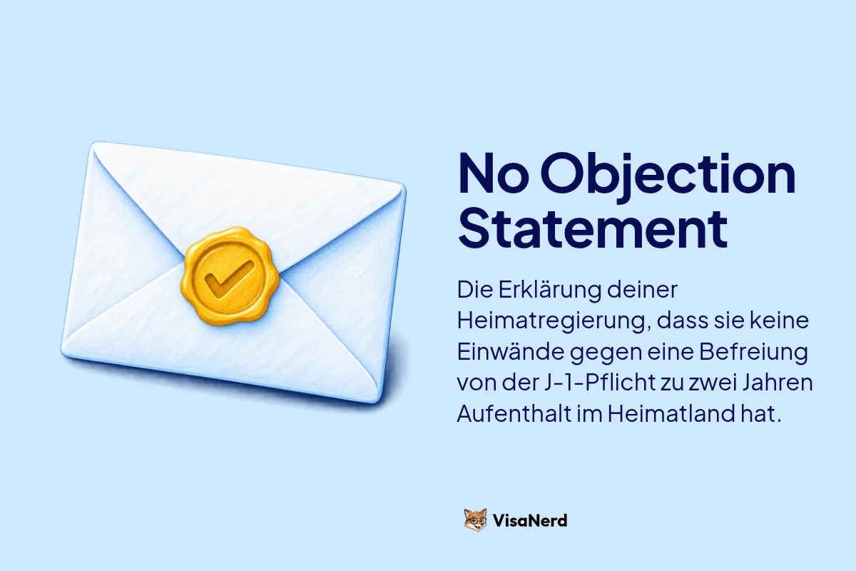 No Objection Statement: Die Erklärung deiner Heimatregierung, dass sie keine Einwände gegen eine Befreiung von der J-1 Pflicht zu zwei Jahren Aufenthalt im Heimatland hat.