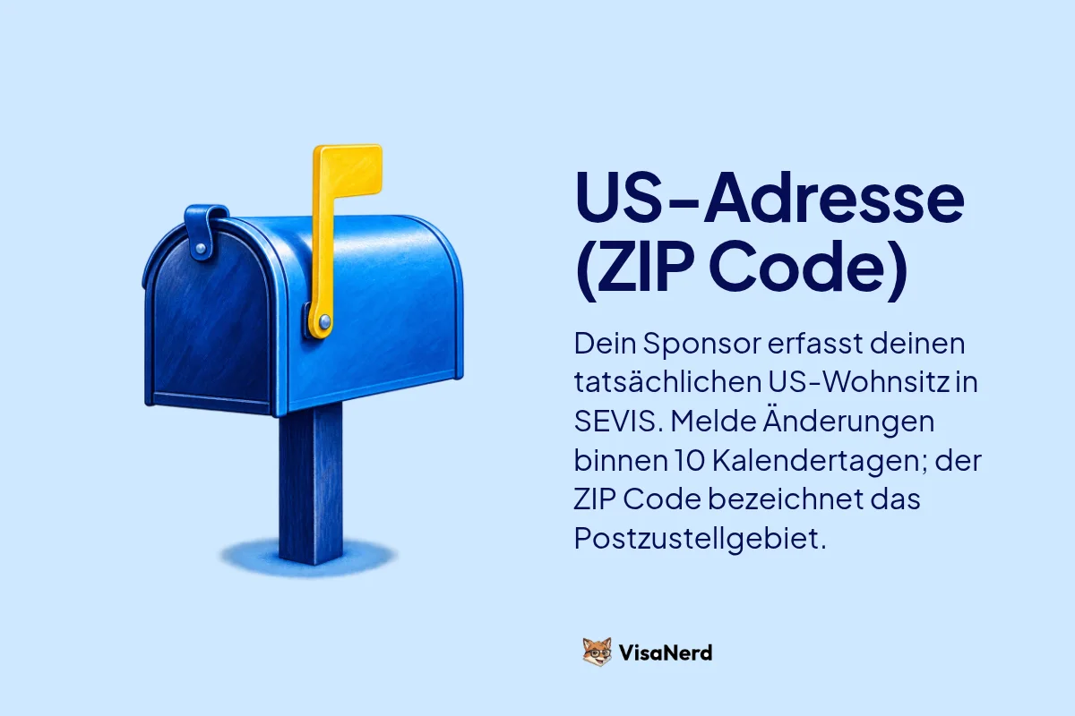 US-Adresse (ZIP Code): Dein Sponsor erfasst deinen tatsächlichen US-Wohnsitz in SEVIS. Melde Änderungen binnen 10 Kalendertagen; der ZIP Code bezeichnet das Postzustellgebiet.